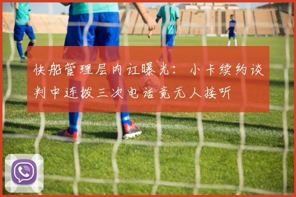 快船管理层内讧曝光：小卡续约谈判中连拨三次电话竟无人接听